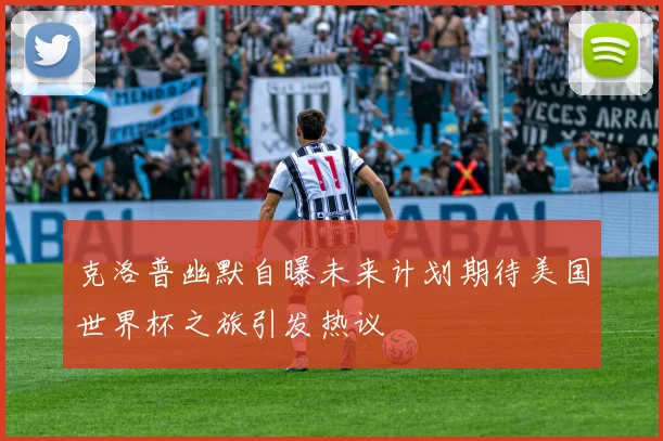克洛普幽默自曝未来计划期待美国世界杯之旅引发热议
