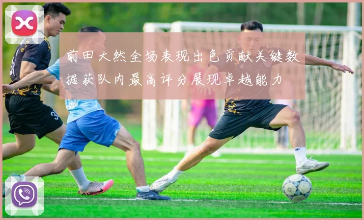 前田大然全场表现出色贡献关键数据获队内最高评分展现卓越能力