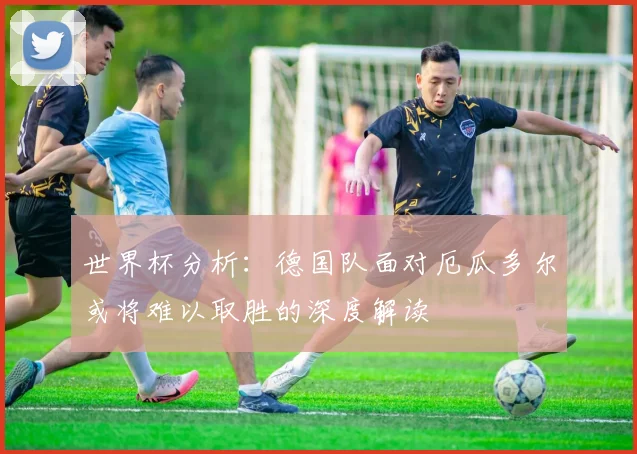 世界杯分析：德国队面对厄瓜多尔或将难以取胜的深度解读