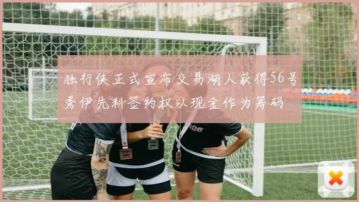 独行侠正式宣布交易湖人获得56号秀伊先科签约权以现金作为筹码