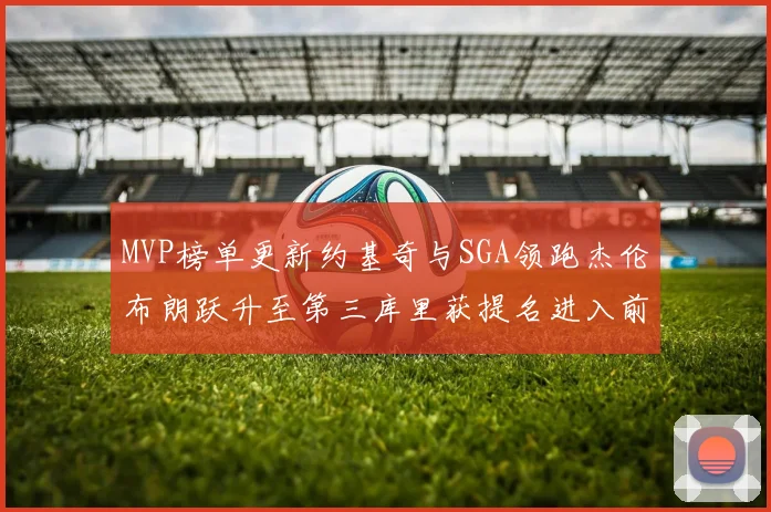 MVP榜单更新约基奇与SGA领跑杰伦布朗跃升至第三库里获提名进入前十