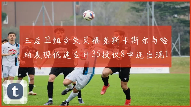 三后卫组合失灵福克斯卡斯尔与哈珀表现低迷合计35投仅8中还出现10次失误