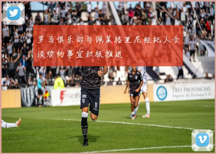 罗马俱乐部与佩莱格里尼经纪人会谈续约事宜积极推进