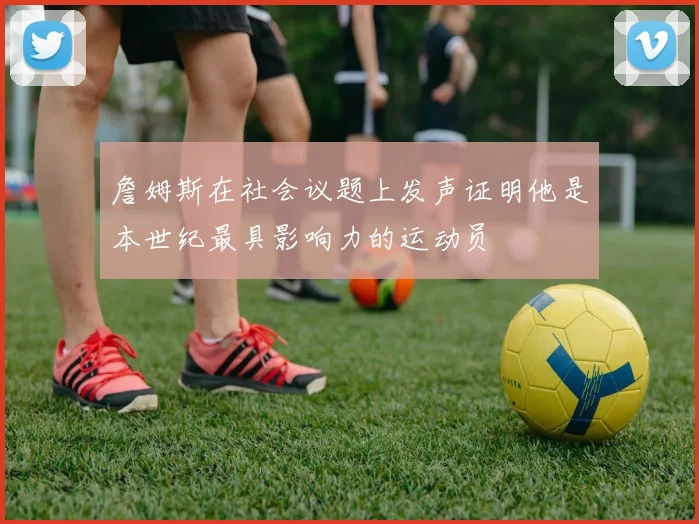 詹姆斯在社会议题上发声证明他是本世纪最具影响力的运动员