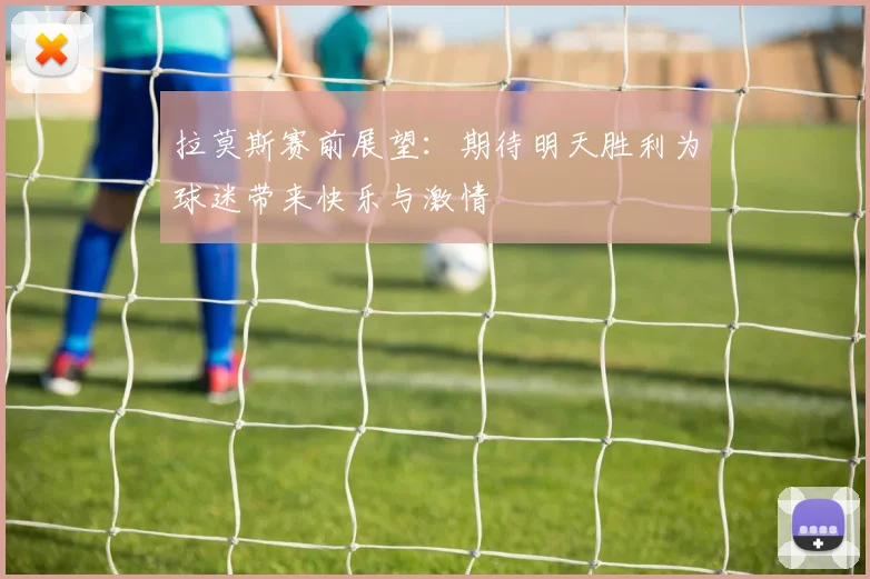 拉莫斯赛前展望：期待明天胜利为球迷带来快乐与激情
