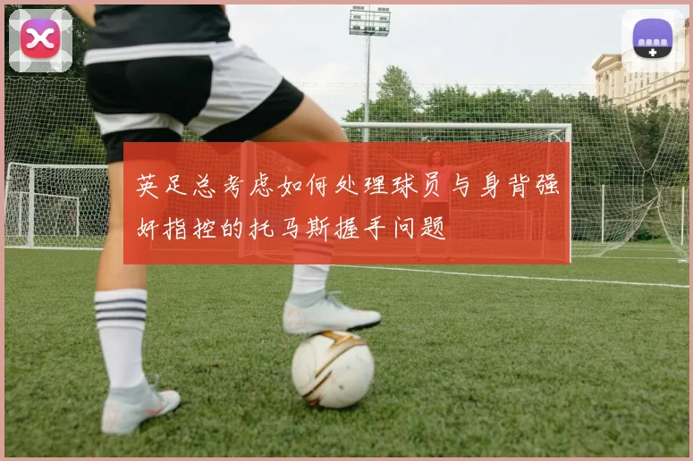 英足总考虑如何处理球员与身背强奸指控的托马斯握手问题