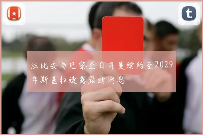 法比安与巴黎圣日耳曼续约至2029年斯基拉透露最新消息