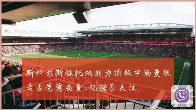 斯科尔斯称托纳利为顶级中场曼联是否愿意花费1亿镑引关注