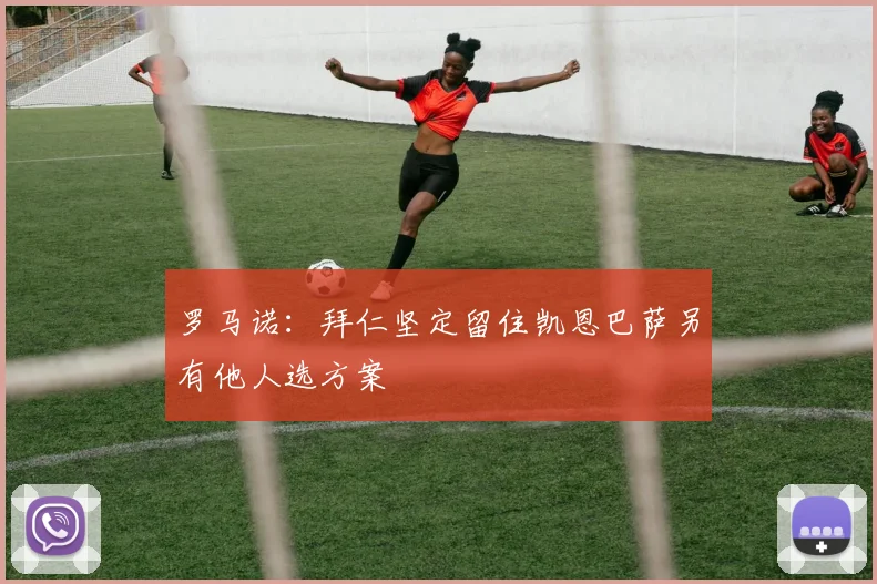 罗马诺：拜仁坚定留住凯恩巴萨另有他人选方案